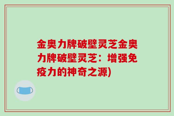 金奥力牌破壁灵芝金奥力牌破壁灵芝：增强免疫力的神奇之源)