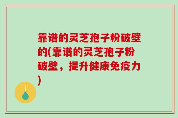 靠谱的灵芝孢子粉破壁的(靠谱的灵芝孢子粉破壁，提升健康免疫力)