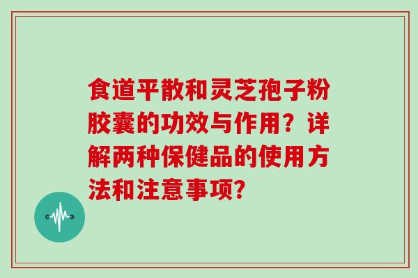 食道平散和灵芝孢子粉胶囊的功效与作用？详解两种保健品的使用方法和注意事项？