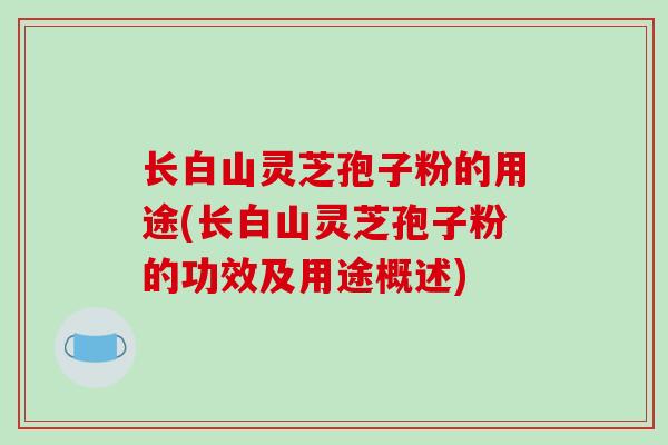 长白山灵芝孢子粉的用途(长白山灵芝孢子粉的功效及用途概述)
