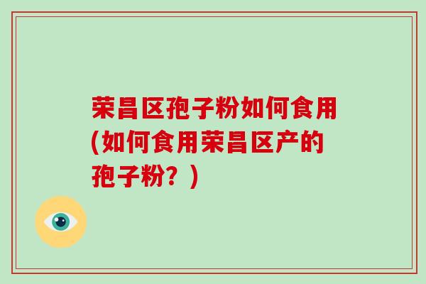 荣昌区孢子粉如何食用(如何食用荣昌区产的孢子粉？)