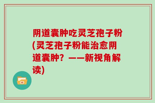 囊肿吃灵芝孢子粉(灵芝孢子粉能愈囊肿？——新视角解读)