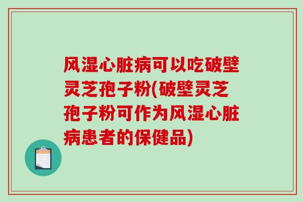 风湿可以吃破壁灵芝孢子粉(破壁灵芝孢子粉可作为风湿患者的保健品)