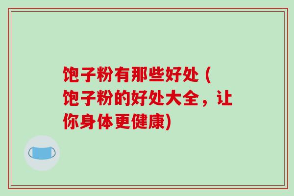 饱子粉有那些好处 (饱子粉的好处大全，让你身体更健康)