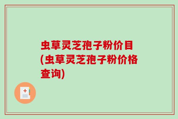 虫草灵芝孢子粉价目 (虫草灵芝孢子粉价格查询)