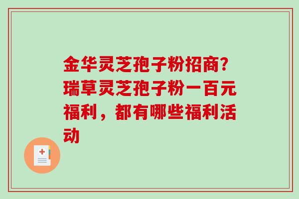 金华灵芝孢子粉招商？瑞草灵芝孢子粉一百元福利，都有哪些福利活动