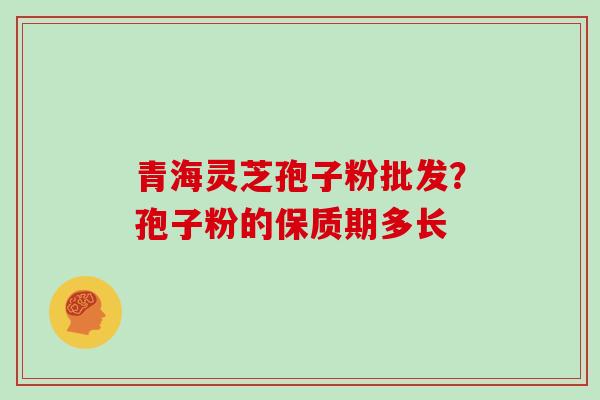 青海灵芝孢子粉批发？孢子粉的保质期多长