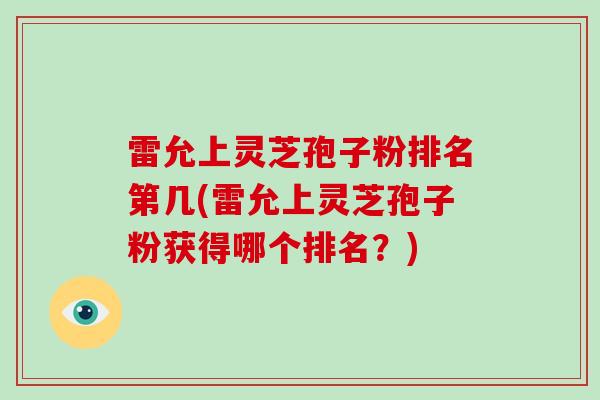 雷允上灵芝孢子粉排名第几(雷允上灵芝孢子粉获得哪个排名？)