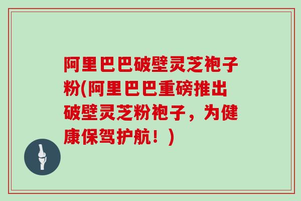 阿里巴巴破壁灵芝袍子粉(阿里巴巴重磅推出破壁灵芝粉袍子，为健康保驾护航！)