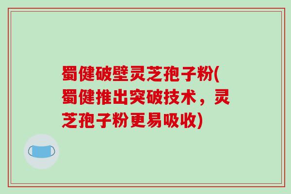蜀健破壁灵芝孢子粉(蜀健推出突破技术，灵芝孢子粉更易吸收)