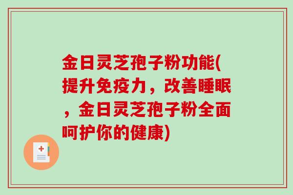 金日灵芝孢子粉功能(提升免疫力，改善，金日灵芝孢子粉全面呵护你的健康)