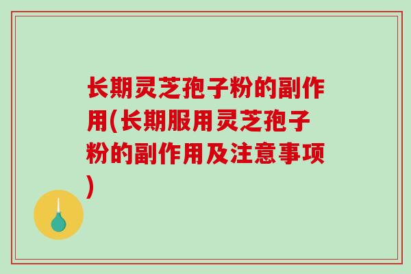 长期灵芝孢子粉的副作用(长期服用灵芝孢子粉的副作用及注意事项)