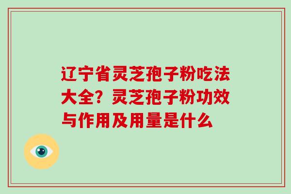 辽宁省灵芝孢子粉吃法大全？灵芝孢子粉功效与作用及用量是什么