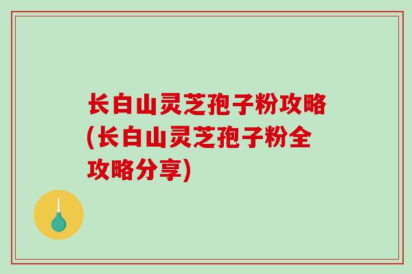 长白山灵芝孢子粉攻略(长白山灵芝孢子粉全攻略分享) 长白山灵芝孢子粉攻略(长白山灵芝孢子粉全攻略分享)