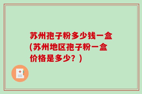 苏州孢子粉多少钱一盒(苏州地区孢子粉一盒价格是多少？)