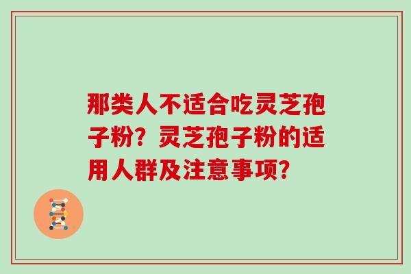 那类人不适合吃灵芝孢子粉？灵芝孢子粉的适用人群及注意事项？