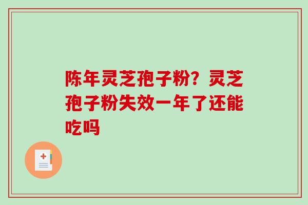 陈年灵芝孢子粉？灵芝孢子粉失效一年了还能吃吗