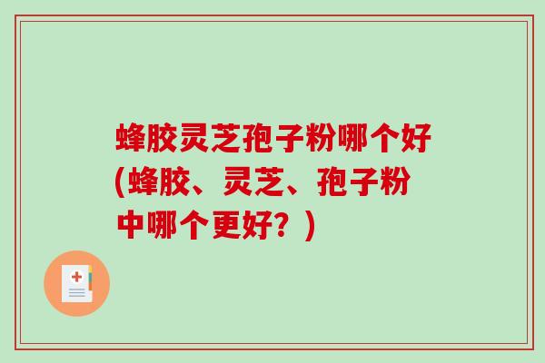 蜂胶灵芝孢子粉哪个好(蜂胶、灵芝、孢子粉中哪个更好？)