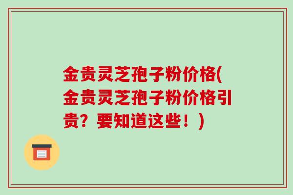 金贵灵芝孢子粉价格(金贵灵芝孢子粉价格引贵？要知道这些！)