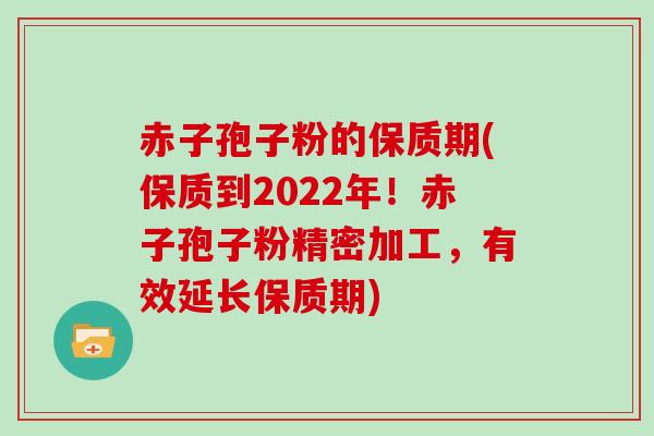 赤子孢子粉的保质期(保质到2022年！赤子孢子粉精密加工，有效延长保质期)