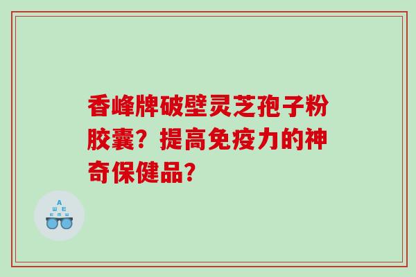 香峰牌破壁灵芝孢子粉胶囊？提高免疫力的神奇保健品？