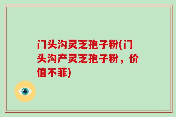 门头沟灵芝孢子粉(门头沟产灵芝孢子粉，价值不菲)