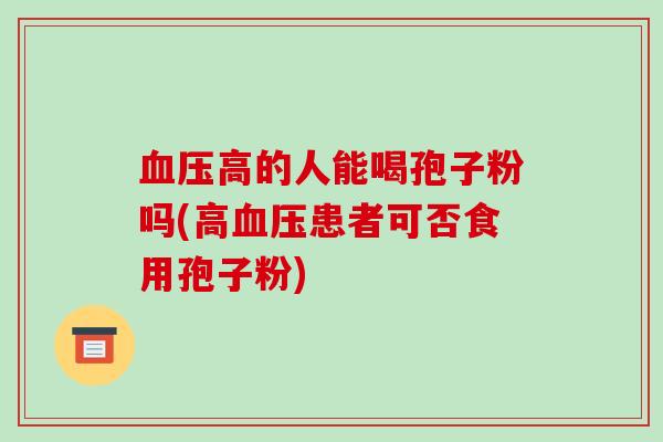 高的人能喝孢子粉吗(高患者可否食用孢子粉)