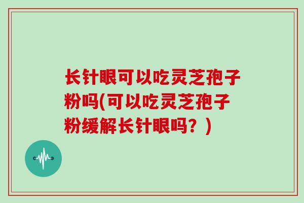 长针眼可以吃灵芝孢子粉吗(可以吃灵芝孢子粉缓解长针眼吗？)