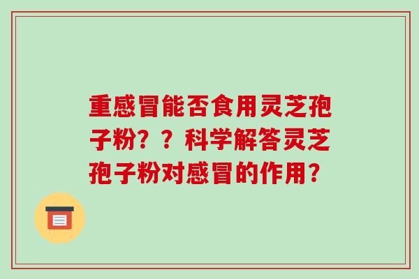 重能否食用灵芝孢子粉？？科学解答灵芝孢子粉对的作用？