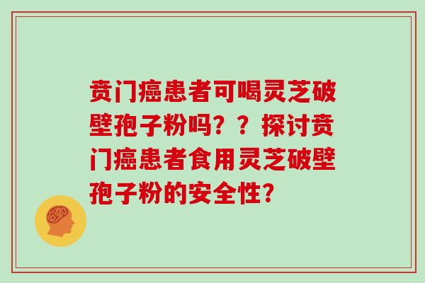 贲门患者可喝灵芝破壁孢子粉吗？？探讨贲门患者食用灵芝破壁孢子粉的安全性？