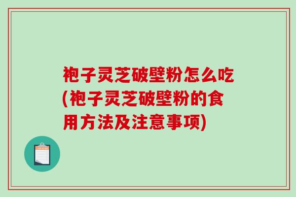 袍子灵芝破壁粉怎么吃(袍子灵芝破壁粉的食用方法及注意事项)