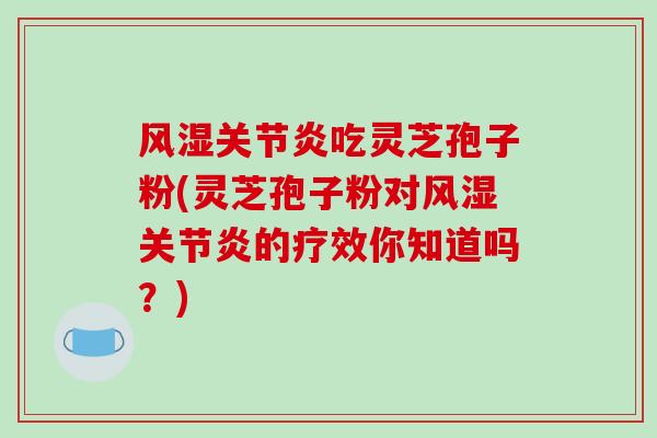 风湿吃灵芝孢子粉(灵芝孢子粉对风湿的疗效你知道吗？)