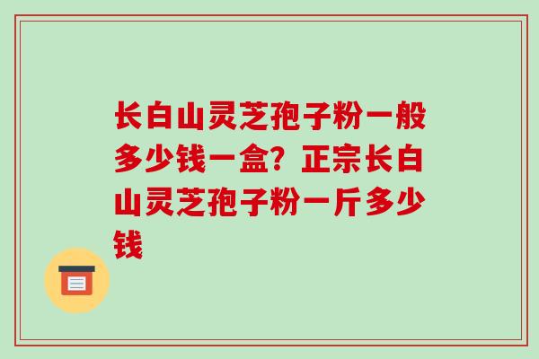 长白山灵芝孢子粉一般多少钱一盒？正宗长白山灵芝孢子粉一斤多少钱