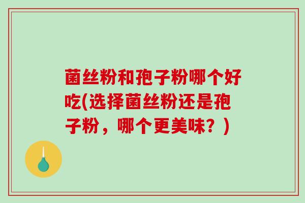 菌丝粉和孢子粉哪个好吃(选择菌丝粉还是孢子粉，哪个更美味？)