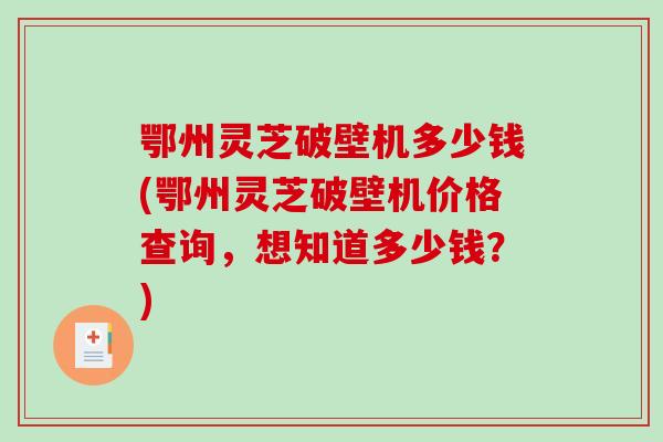 鄂州灵芝破壁机多少钱(鄂州灵芝破壁机价格查询，想知道多少钱？)