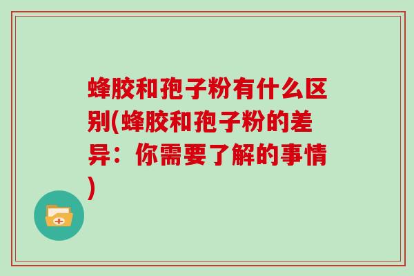 蜂胶和孢子粉有什么区别(蜂胶和孢子粉的差异：你需要了解的事情)