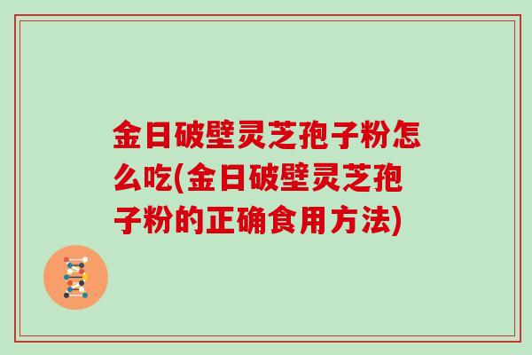 金日破壁灵芝孢子粉怎么吃(金日破壁灵芝孢子粉的正确食用方法)