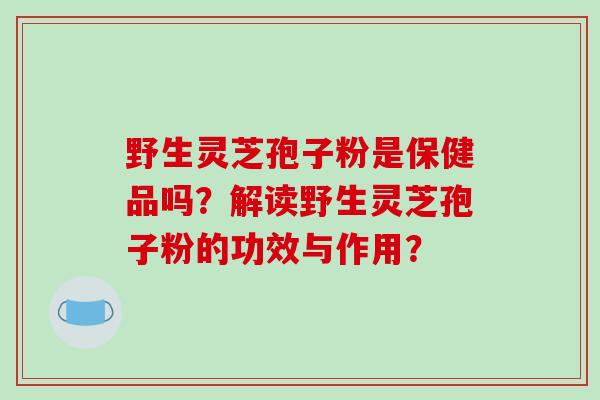 野生灵芝孢子粉是保健品吗？解读野生灵芝孢子粉的功效与作用？