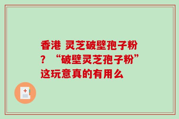 香港 灵芝破壁孢子粉?“破壁灵芝孢子粉”这玩意真的有用么 香港 灵芝破壁孢子粉?“破壁灵芝孢子粉”这玩意真的有用么