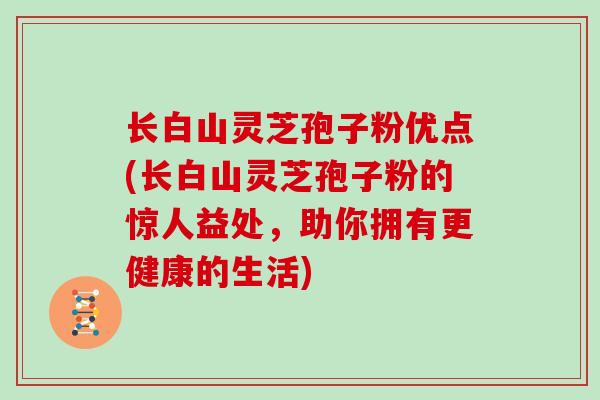 长白山灵芝孢子粉优点(长白山灵芝孢子粉的惊人益处，助你拥有更健康的生活)
