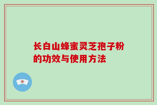 长白山蜂蜜灵芝孢子粉的功效与使用方法