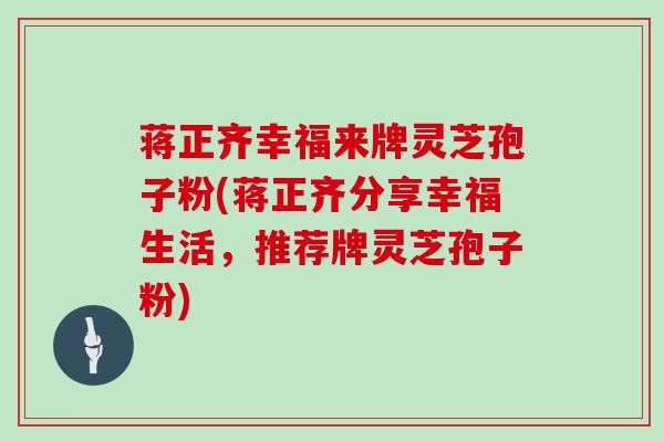 蒋正齐幸福来牌灵芝孢子粉(蒋正齐分享幸福生活，推荐牌灵芝孢子粉)