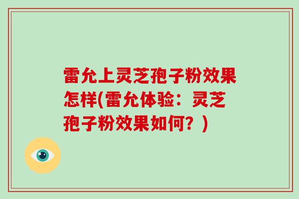 雷允上灵芝孢子粉效果怎样(雷允体验：灵芝孢子粉效果如何？)