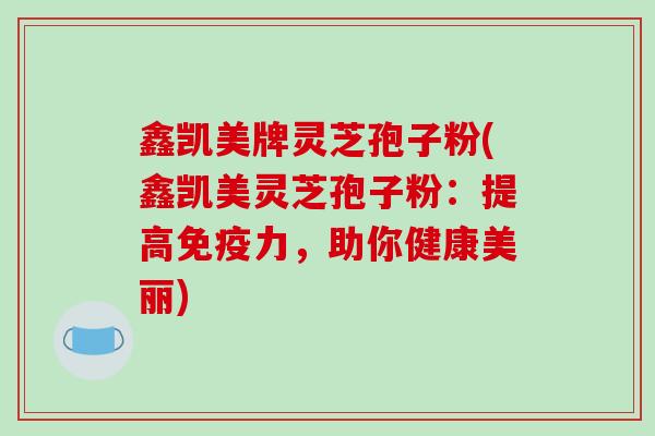 鑫凯美牌灵芝孢子粉(鑫凯美灵芝孢子粉：提高免疫力，助你健康美丽)