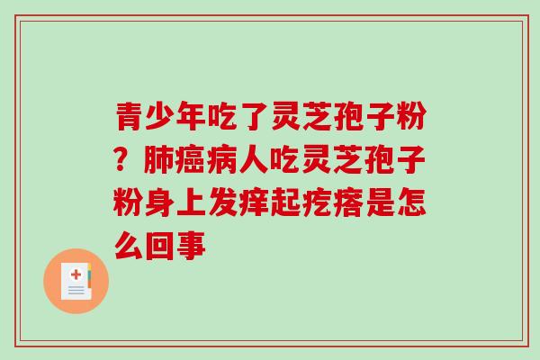 青少年吃了灵芝孢子粉？人吃灵芝孢子粉身上发痒起疙瘩是怎么回事