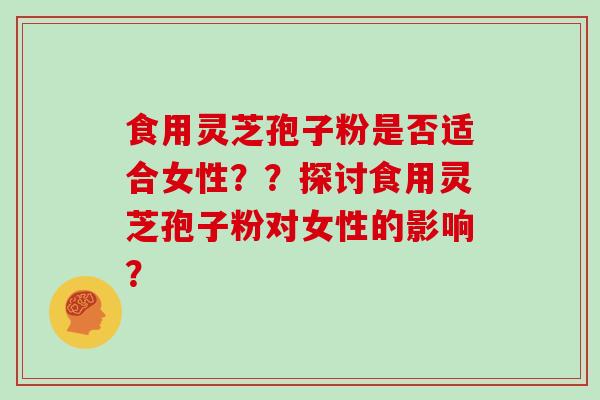 食用灵芝孢子粉是否适合女性？？探讨食用灵芝孢子粉对女性的影响？