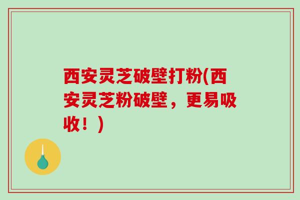 西安灵芝破壁打粉(西安灵芝粉破壁，更易吸收！)