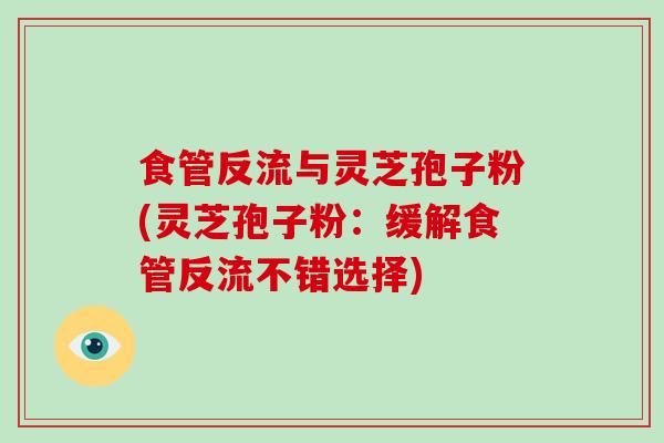 食管反流与灵芝孢子粉(灵芝孢子粉：缓解食管反流不错选择)