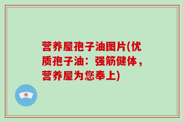 营养屋孢子油图片(优质孢子油：强筋健体，营养屋为您奉上)