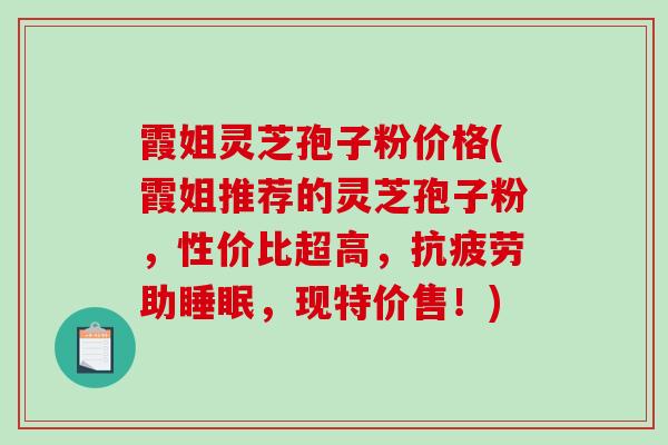霞姐灵芝孢子粉价格(霞姐推荐的灵芝孢子粉，性价比超高，助，现特价售！)